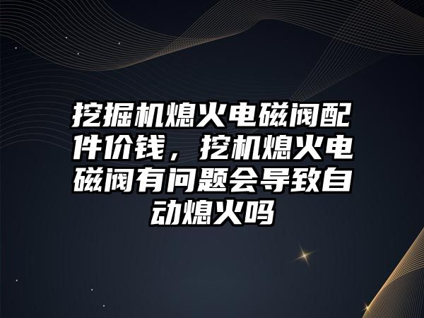 挖掘機熄火電磁閥配件價錢，挖機熄火電磁閥有問題會導致自動熄火嗎