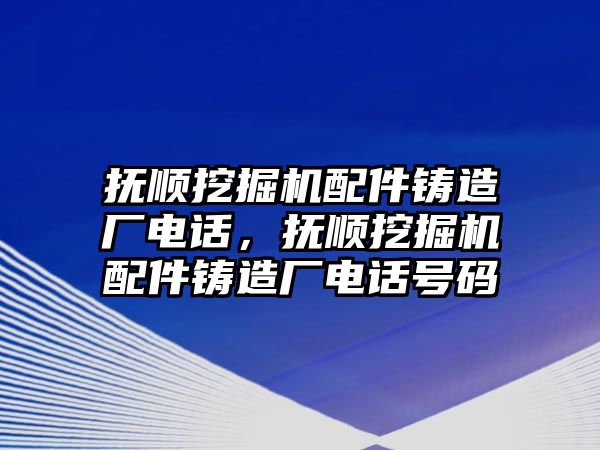 撫順挖掘機(jī)配件鑄造廠電話，撫順挖掘機(jī)配件鑄造廠電話號碼