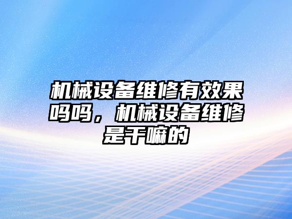 機(jī)械設(shè)備維修有效果嗎嗎，機(jī)械設(shè)備維修是干嘛的