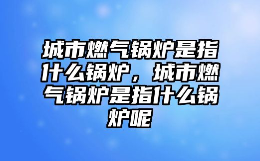 城市燃?xì)忮仩t是指什么鍋爐，城市燃?xì)忮仩t是指什么鍋爐呢