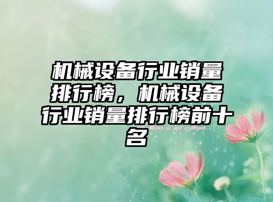 機(jī)械設(shè)備行業(yè)銷量排行榜，機(jī)械設(shè)備行業(yè)銷量排行榜前十名