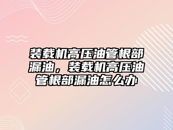 裝載機高壓油管根部漏油，裝載機高壓油管根部漏油怎么辦