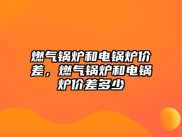 燃氣鍋爐和電鍋爐價差，燃氣鍋爐和電鍋爐價差多少