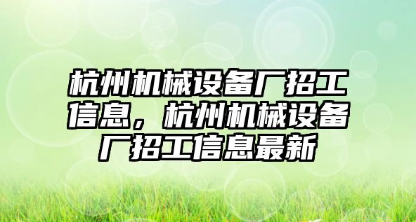 杭州機械設(shè)備廠招工信息，杭州機械設(shè)備廠招工信息最新