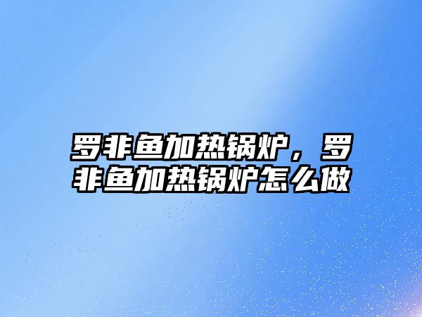 羅非魚加熱鍋爐，羅非魚加熱鍋爐怎么做