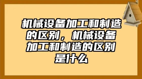 機械設備加工和制造的區(qū)別，機械設備加工和制造的區(qū)別是什么