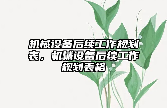 機(jī)械設(shè)備后續(xù)工作規(guī)劃表，機(jī)械設(shè)備后續(xù)工作規(guī)劃表格