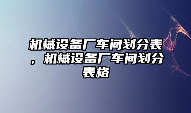 機(jī)械設(shè)備廠車間劃分表，機(jī)械設(shè)備廠車間劃分表格