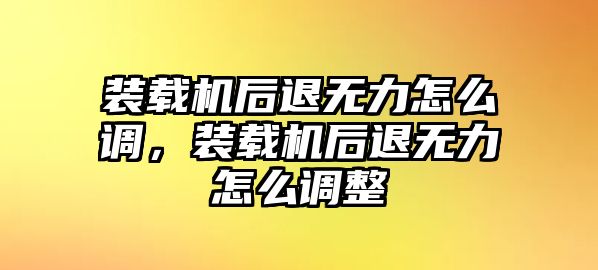 裝載機(jī)后退無(wú)力怎么調(diào)，裝載機(jī)后退無(wú)力怎么調(diào)整