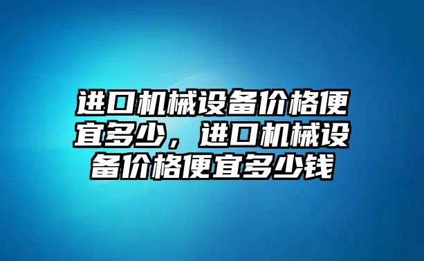 進(jìn)口機(jī)械設(shè)備價(jià)格便宜多少，進(jìn)口機(jī)械設(shè)備價(jià)格便宜多少錢