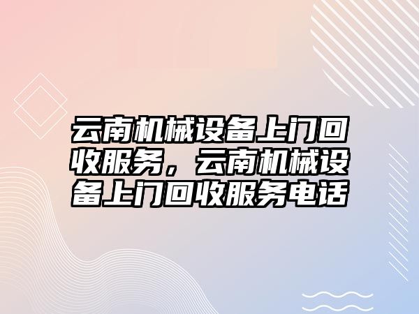 云南機械設備上門回收服務，云南機械設備上門回收服務電話