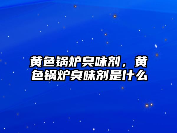 黃色鍋爐臭味劑，黃色鍋爐臭味劑是什么