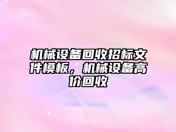 機械設(shè)備回收招標(biāo)文件模板，機械設(shè)備高價回收