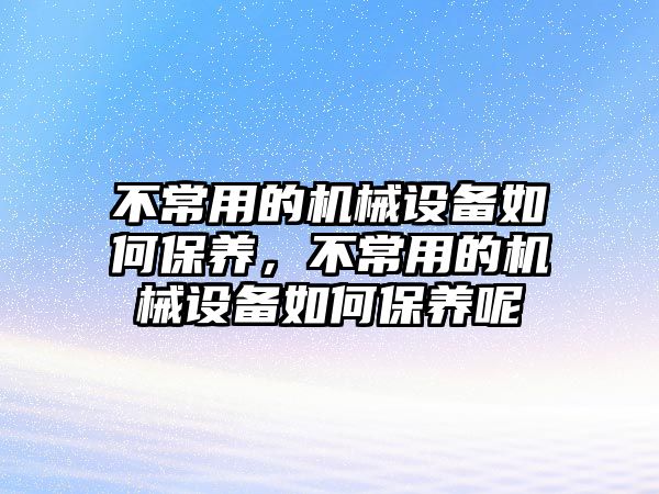 不常用的機(jī)械設(shè)備如何保養(yǎng)，不常用的機(jī)械設(shè)備如何保養(yǎng)呢