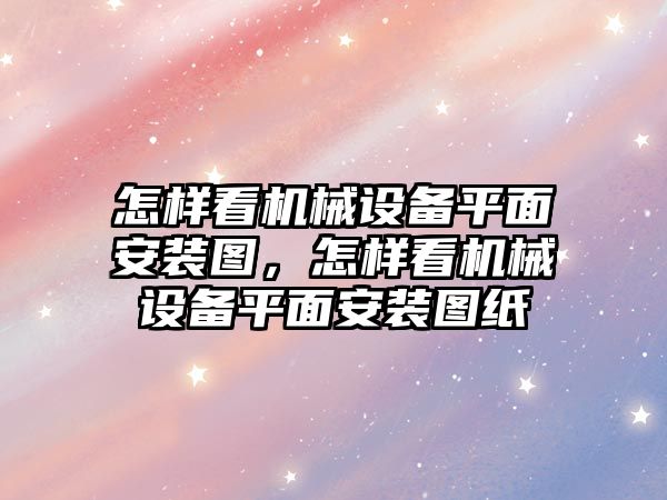 怎樣看機械設備平面安裝圖，怎樣看機械設備平面安裝圖紙