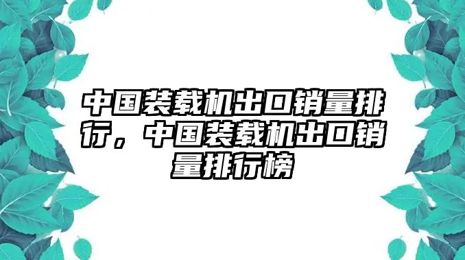 中國裝載機(jī)出口銷量排行，中國裝載機(jī)出口銷量排行榜