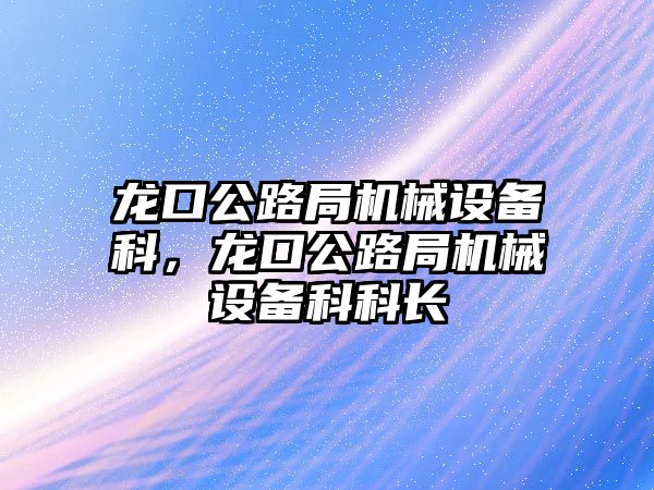 龍口公路局機械設備科，龍口公路局機械設備科科長