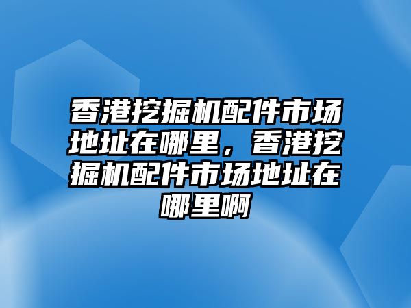 香港挖掘機配件市場地址在哪里，香港挖掘機配件市場地址在哪里啊