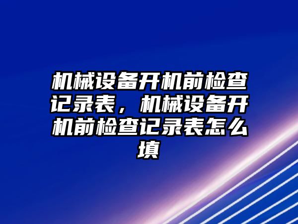 機械設備開機前檢查記錄表，機械設備開機前檢查記錄表怎么填