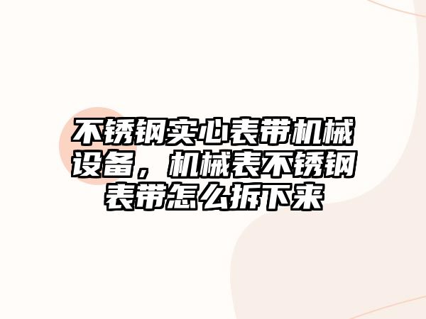 不銹鋼實心表帶機械設備，機械表不銹鋼表帶怎么拆下來