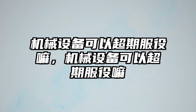 機(jī)械設(shè)備可以超期服役嘛，機(jī)械設(shè)備可以超期服役嘛