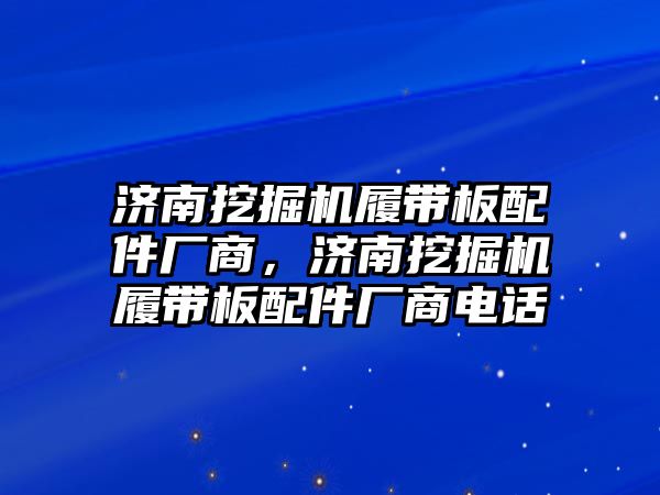 濟(jì)南挖掘機(jī)履帶板配件廠商，濟(jì)南挖掘機(jī)履帶板配件廠商電話