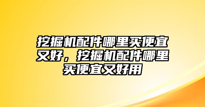 挖掘機(jī)配件哪里買(mǎi)便宜又好，挖掘機(jī)配件哪里買(mǎi)便宜又好用