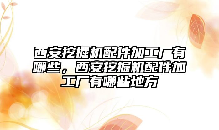 西安挖掘機(jī)配件加工廠有哪些，西安挖掘機(jī)配件加工廠有哪些地方