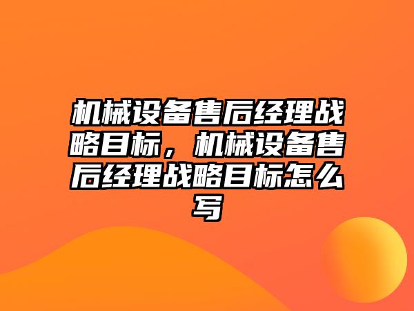 機械設(shè)備售后經(jīng)理戰(zhàn)略目標，機械設(shè)備售后經(jīng)理戰(zhàn)略目標怎么寫