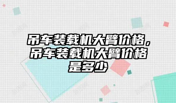 吊車裝載機大臂價格，吊車裝載機大臂價格是多少