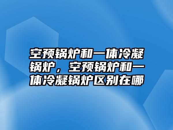 空預鍋爐和一體冷凝鍋爐，空預鍋爐和一體冷凝鍋爐區(qū)別在哪