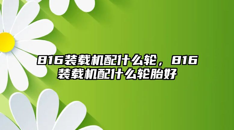 816裝載機配什么輪，816裝載機配什么輪胎好