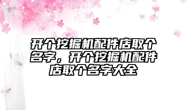 開個挖掘機配件店取個名字，開個挖掘機配件店取個名字大全