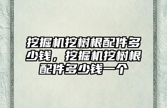 挖掘機挖樹根配件多少錢，挖掘機挖樹根配件多少錢一個