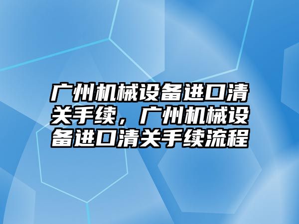 廣州機械設備進口清關手續(xù)，廣州機械設備進口清關手續(xù)流程