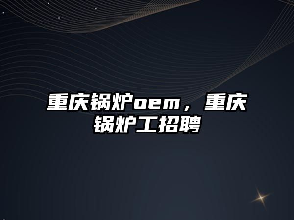 重慶鍋爐oem，重慶鍋爐工招聘