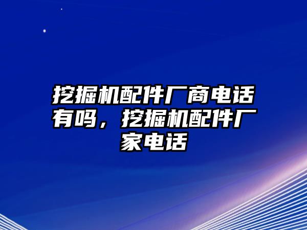 挖掘機(jī)配件廠商電話有嗎，挖掘機(jī)配件廠家電話