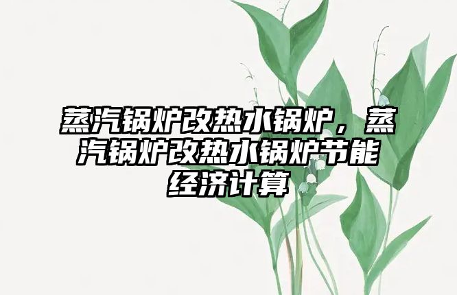 蒸汽鍋爐改熱水鍋爐，蒸汽鍋爐改熱水鍋爐節(jié)能經(jīng)濟(jì)計(jì)算