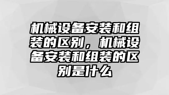 機(jī)械設(shè)備安裝和組裝的區(qū)別，機(jī)械設(shè)備安裝和組裝的區(qū)別是什么