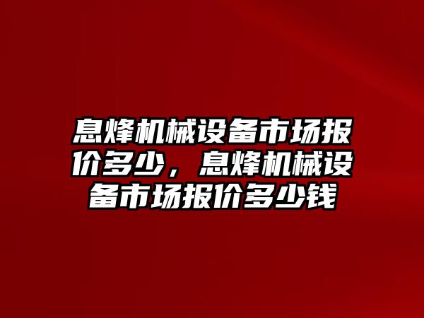 息烽機械設(shè)備市場報價多少，息烽機械設(shè)備市場報價多少錢