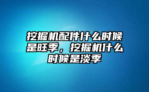 挖掘機配件什么時候是旺季，挖掘機什么時候是淡季