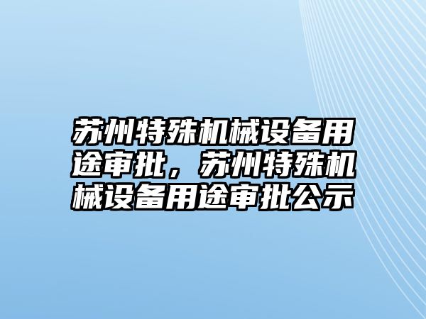 蘇州特殊機械設備用途審批，蘇州特殊機械設備用途審批公示