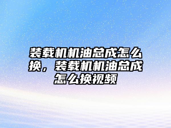 裝載機機油總成怎么換，裝載機機油總成怎么換視頻