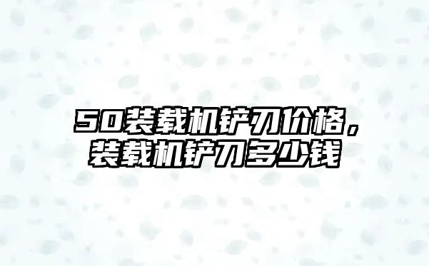 50裝載機鏟刃價格，裝載機鏟刀多少錢