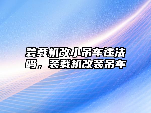 裝載機改小吊車違法嗎，裝載機改裝吊車