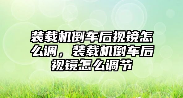 裝載機(jī)倒車后視鏡怎么調(diào)，裝載機(jī)倒車后視鏡怎么調(diào)節(jié)