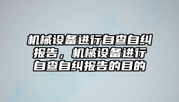 機械設(shè)備進(jìn)行自查自糾報告，機械設(shè)備進(jìn)行自查自糾報告的目的