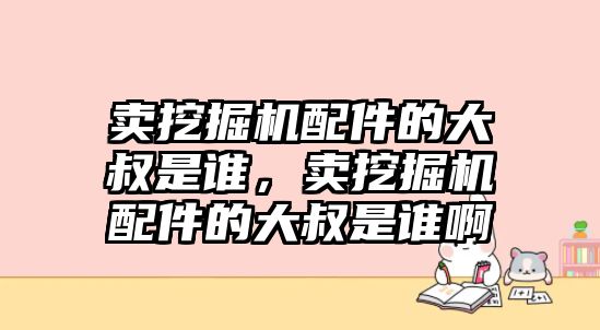 賣挖掘機(jī)配件的大叔是誰(shuí)，賣挖掘機(jī)配件的大叔是誰(shuí)啊