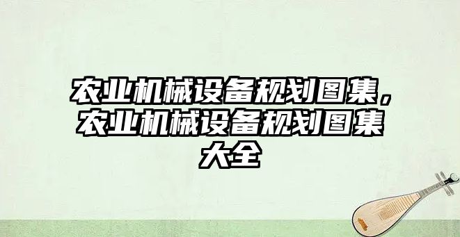 農(nóng)業(yè)機械設(shè)備規(guī)劃圖集，農(nóng)業(yè)機械設(shè)備規(guī)劃圖集大全