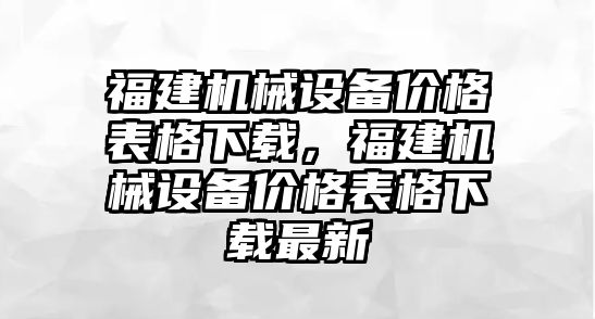 福建機(jī)械設(shè)備價(jià)格表格下載，福建機(jī)械設(shè)備價(jià)格表格下載最新